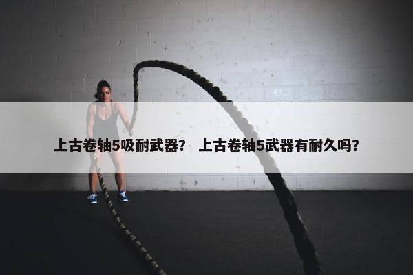 上古卷轴5吸耐武器？ 上古卷轴5武器有耐久吗？
