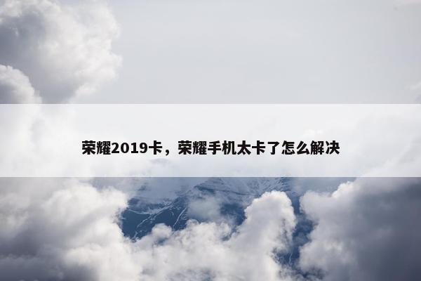荣耀2019卡，荣耀手机太卡了怎么解决