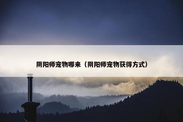 阴阳师宠物哪来（阴阳师宠物获得方式）