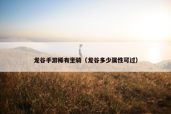龙谷手游稀有坐骑（龙谷多少属性可过）