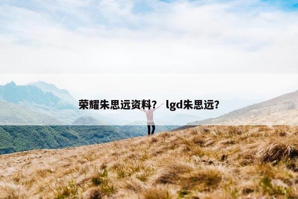 荣耀朱思远资料？ lgd朱思远？
