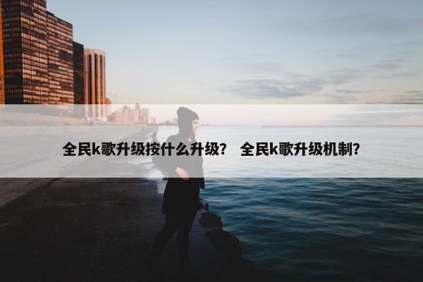 全民k歌升级按什么升级？ 全民k歌升级机制？