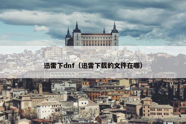 迅雷下dnf（迅雷下载的文件在哪）