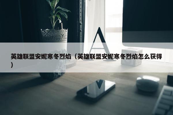 英雄联盟安妮寒冬烈焰（英雄联盟安妮寒冬烈焰怎么获得）