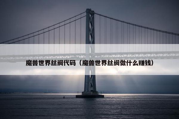 魔兽世界丝绸代码（魔兽世界丝绸做什么赚钱）