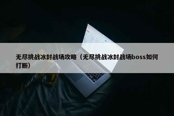 无尽挑战冰封战场攻略（无尽挑战冰封战场boss如何打断）
