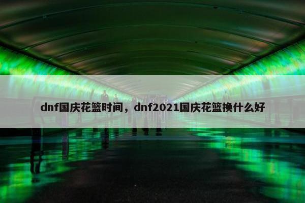 dnf国庆花篮时间，dnf2021国庆花篮换什么好