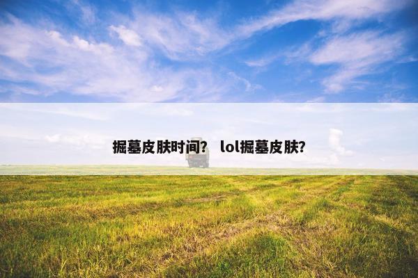 掘墓皮肤时间？ lol掘墓皮肤？