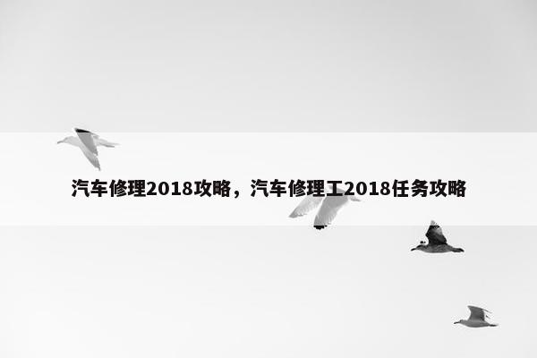 汽车修理2018攻略，汽车修理工2018任务攻略