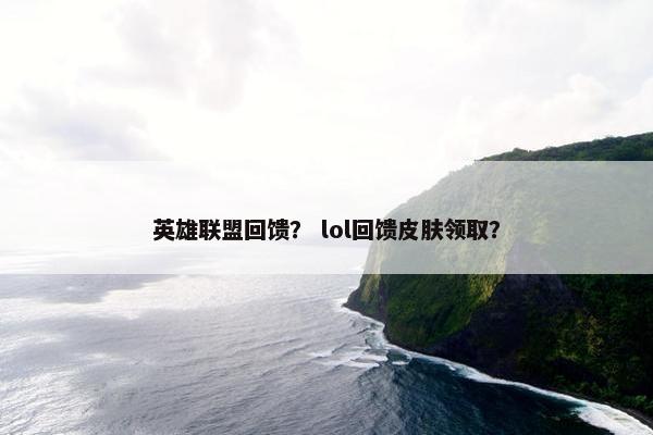 英雄联盟回馈？ lol回馈皮肤领取？