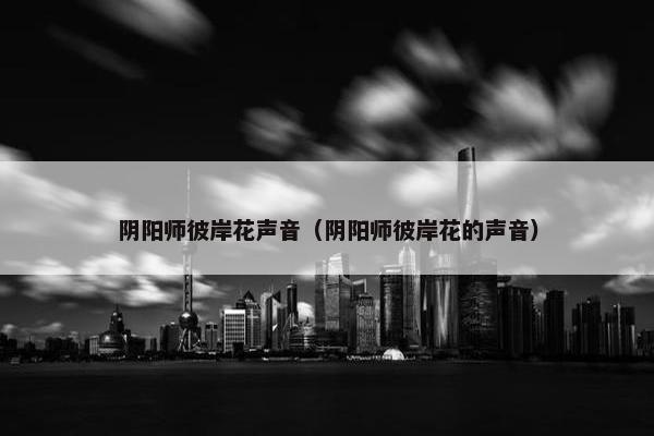 阴阳师彼岸花声音（阴阳师彼岸花的声音）