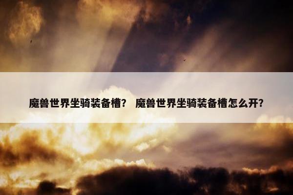 魔兽世界坐骑装备槽？ 魔兽世界坐骑装备槽怎么开？