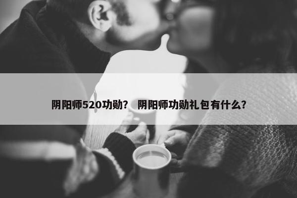 阴阳师520功勋？ 阴阳师功勋礼包有什么？