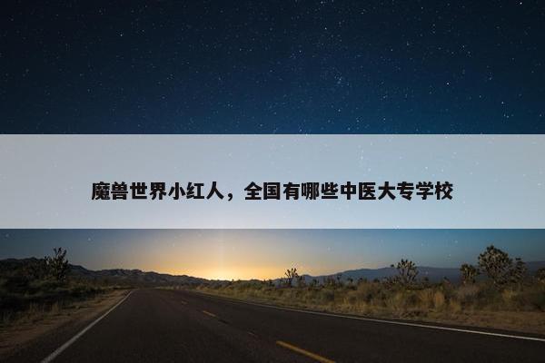 魔兽世界小红人，全国有哪些中医大专学校