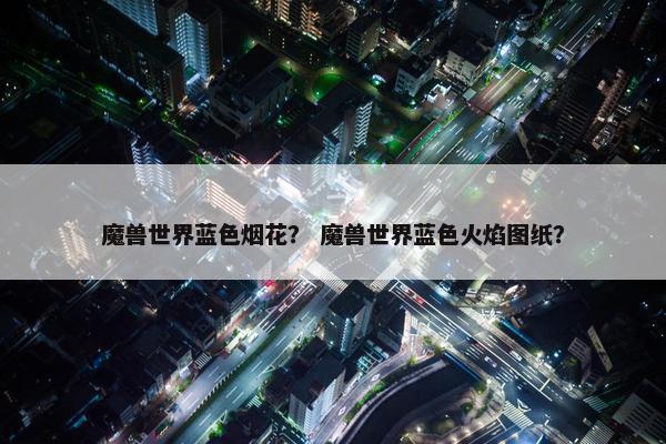 魔兽世界蓝色烟花？ 魔兽世界蓝色火焰图纸？