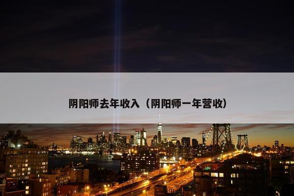 阴阳师去年收入（阴阳师一年营收）