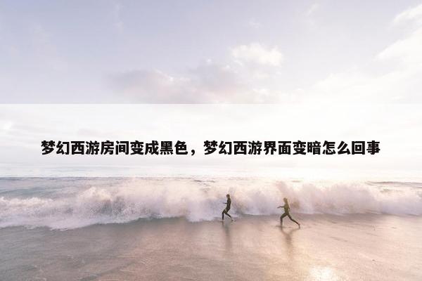 梦幻西游房间变成黑色，梦幻西游界面变暗怎么回事