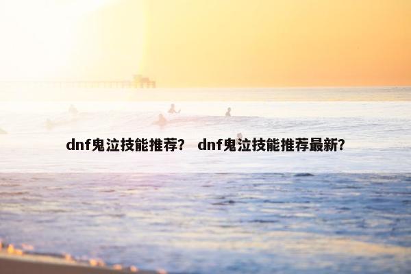 dnf鬼泣技能推荐？ dnf鬼泣技能推荐最新？