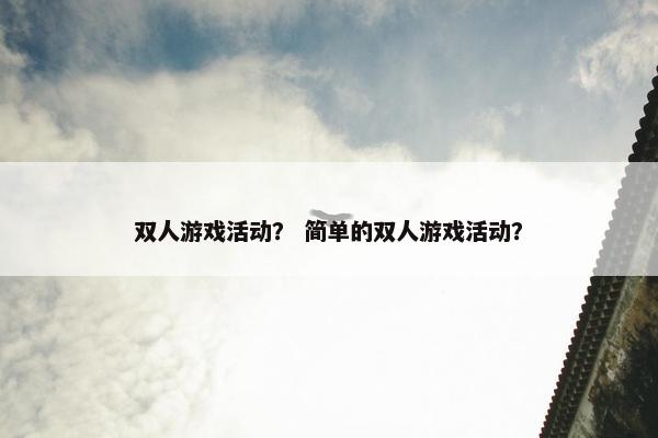 双人游戏活动？ 简单的双人游戏活动？