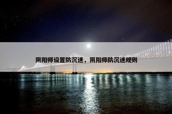 阴阳师设置防沉迷，阴阳师防沉迷规则