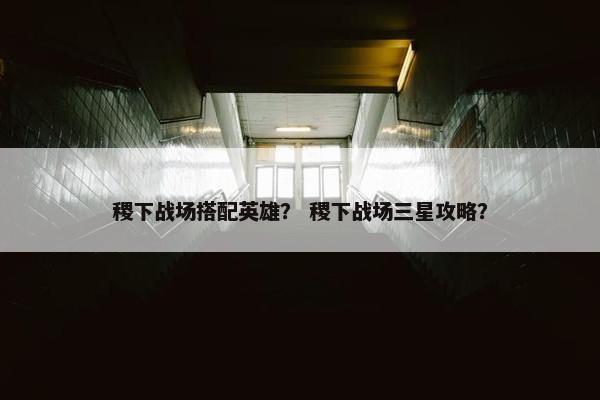 稷下战场搭配英雄？ 稷下战场三星攻略？