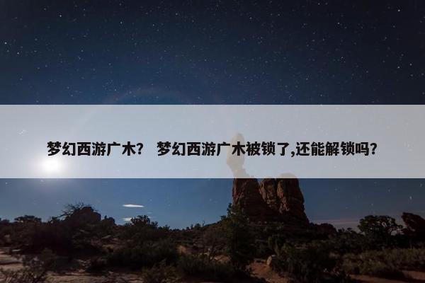 梦幻西游广木？ 梦幻西游广木被锁了,还能解锁吗？