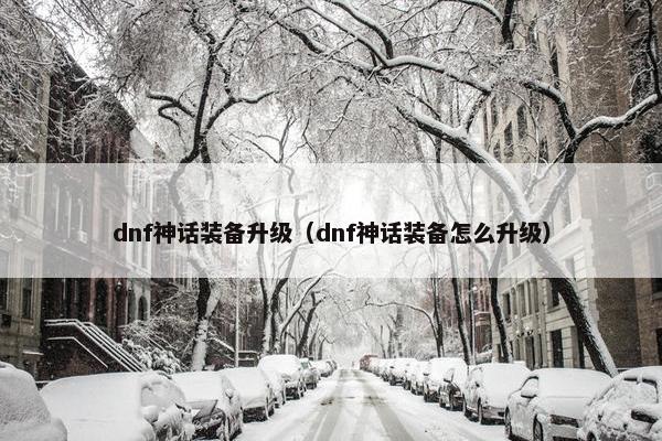 dnf神话装备升级（dnf神话装备怎么升级）