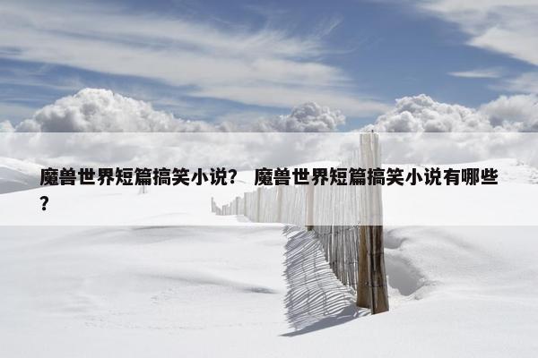 魔兽世界短篇搞笑小说？ 魔兽世界短篇搞笑小说有哪些？