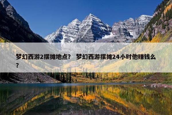 梦幻西游2摆摊地点？ 梦幻西游摆摊24小时他赚钱么？