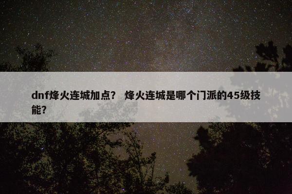 dnf烽火连城加点？ 烽火连城是哪个门派的45级技能？