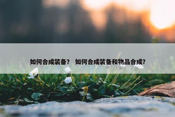 如何合成装备？ 如何合成装备和物品合成？