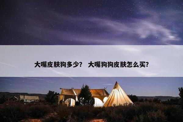 大嘴皮肤狗多少？ 大嘴狗狗皮肤怎么买？