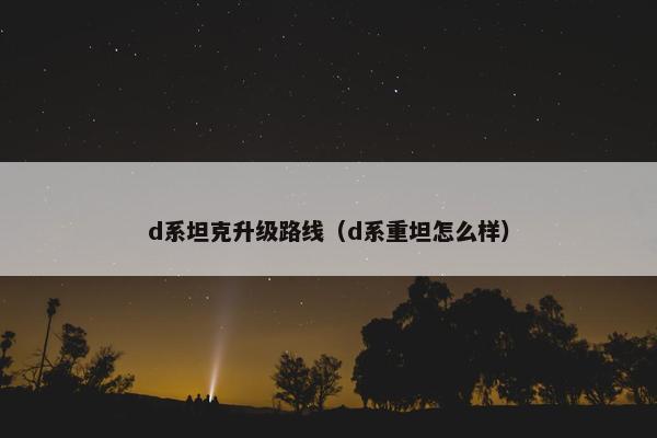 d系坦克升级路线（d系重坦怎么样）
