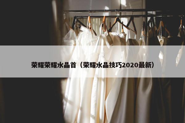 荣耀荣耀水晶首（荣耀水晶技巧2020最新）
