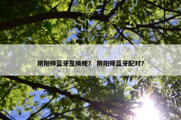 阴阳师蓝牙互换规？ 阴阳师蓝牙配对？