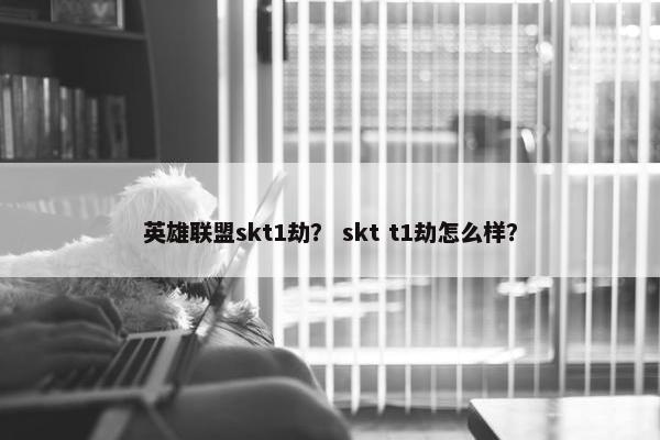 英雄联盟skt1劫？ skt t1劫怎么样？