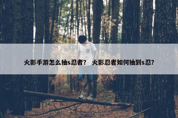 火影手游怎么抽s忍者？ 火影忍者如何抽到s忍？