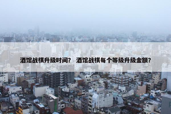 酒馆战棋升级时间？ 酒馆战棋每个等级升级金额？