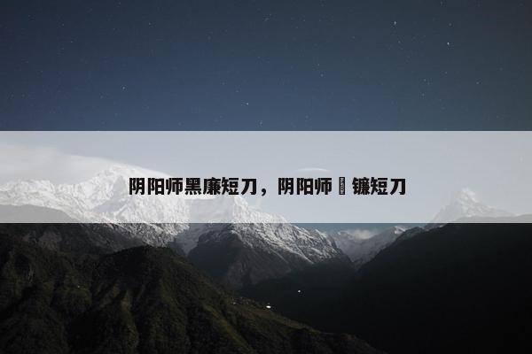 阴阳师黑廉短刀，阴阳师黒镰短刀