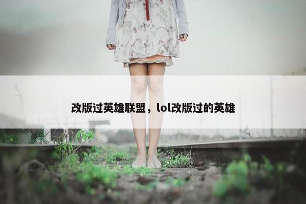 改版过英雄联盟，lol改版过的英雄