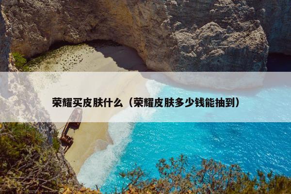荣耀买皮肤什么（荣耀皮肤多少钱能抽到）