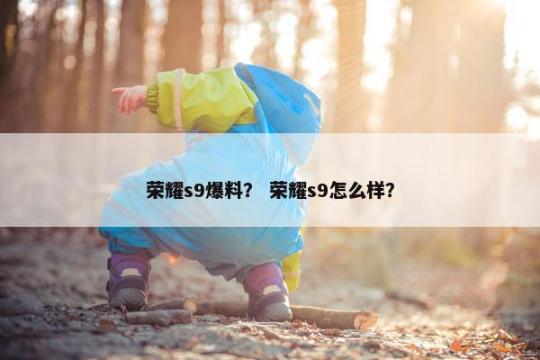 荣耀s9爆料？ 荣耀s9怎么样？