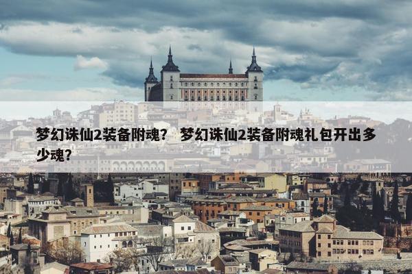 梦幻诛仙2装备附魂？ 梦幻诛仙2装备附魂礼包开出多少魂？