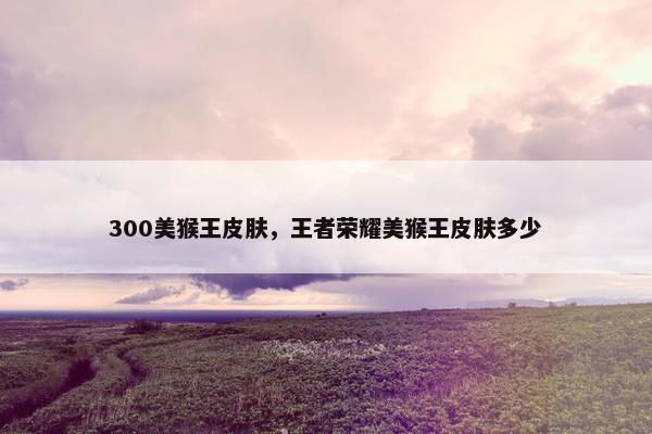300美猴王皮肤，王者荣耀美猴王皮肤多少