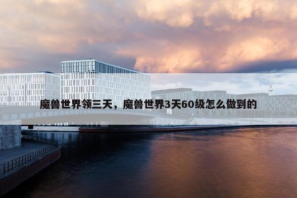 魔兽世界领三天，魔兽世界3天60级怎么做到的
