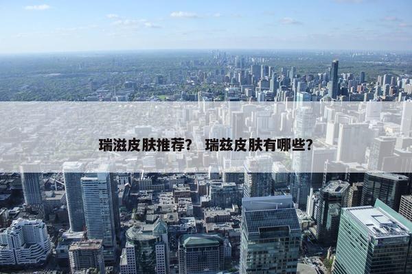 瑞滋皮肤推荐？ 瑞兹皮肤有哪些？