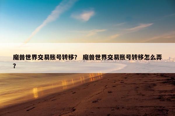 魔兽世界交易账号转移？ 魔兽世界交易账号转移怎么弄？