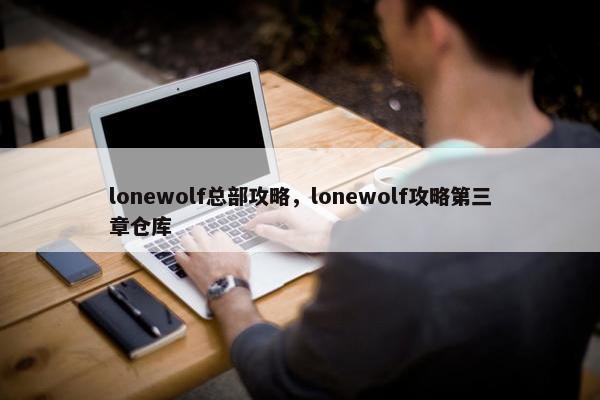 lonewolf总部攻略，lonewolf攻略第三章仓库