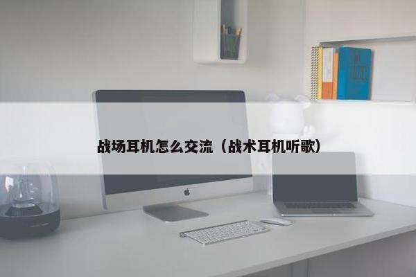 战场耳机怎么交流（战术耳机听歌）