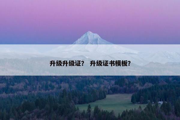 升级升级证？ 升级证书模板？
